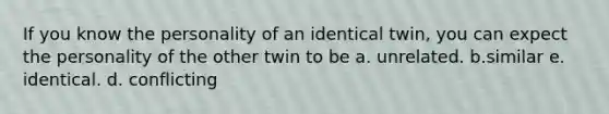 If you know the personality of an identical twin, you can expect the personality of the other twin to be a. unrelated. b.similar e. identical. d. conflicting