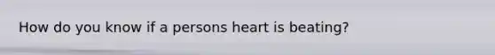 How do you know if a persons heart is beating?