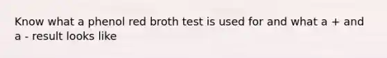 Know what a phenol red broth test is used for and what a + and a - result looks like