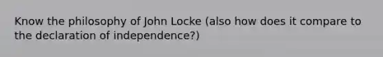 Know the philosophy of John Locke (also how does it compare to the declaration of independence?)