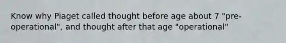 Know why Piaget called thought before age about 7 "pre-operational", and thought after that age "operational"