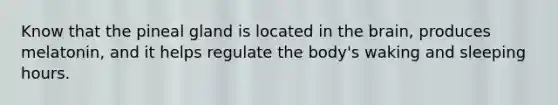 Know that the pineal gland is located in <a href='https://www.questionai.com/knowledge/kLMtJeqKp6-the-brain' class='anchor-knowledge'>the brain</a>, produces melatonin, and it helps regulate the body's waking and sleeping hours.