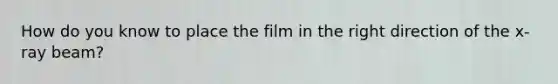 How do you know to place the film in the right direction of the x-ray beam?