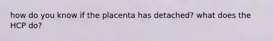 how do you know if the placenta has detached? what does the HCP do?