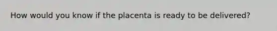 How would you know if the placenta is ready to be delivered?