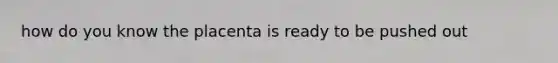 how do you know the placenta is ready to be pushed out