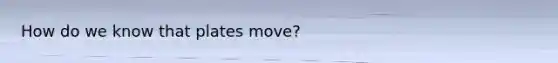 How do we know that plates move?