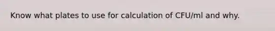 Know what plates to use for calculation of CFU/ml and why.