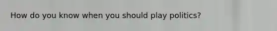 How do you know when you should play politics?