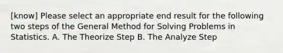 [know] Please select an appropriate end result for the following two steps of the General Method for Solving Problems in Statistics. A. The Theorize Step B. The Analyze Step