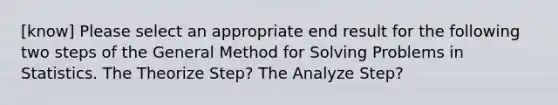 [know] Please select an appropriate end result for the following two steps of the General Method for Solving Problems in Statistics. The Theorize Step? The Analyze Step?