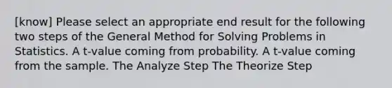 [know] Please select an appropriate end result for the following two steps of the General Method for Solving Problems in Statistics. A t-value coming from probability. A t-value coming from the sample. The Analyze Step The Theorize Step