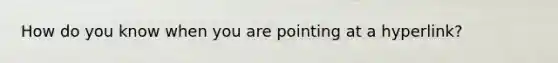 How do you know when you are pointing at a hyperlink?