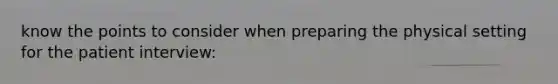 know the points to consider when preparing the physical setting for the patient interview: