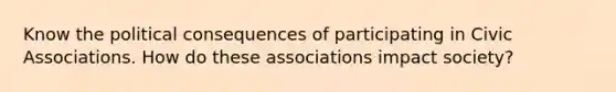 Know the political consequences of participating in Civic Associations. How do these associations impact society?