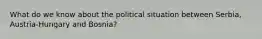 What do we know about the political situation between Serbia, Austria-Hungary and Bosnia?