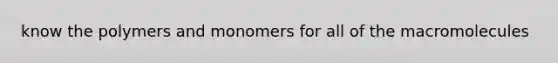 know the polymers and monomers for all of the macromolecules