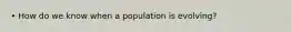 • How do we know when a population is evolving?