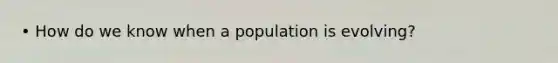 • How do we know when a population is evolving?