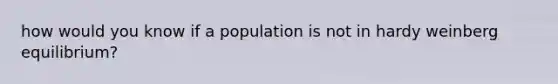 how would you know if a population is not in hardy weinberg equilibrium?