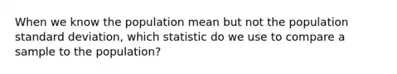 When we know the population mean but not the population <a href='https://www.questionai.com/knowledge/kqGUr1Cldy-standard-deviation' class='anchor-knowledge'>standard deviation</a>, which statistic do we use to compare a sample to the population?