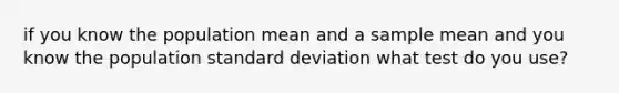 if you know the population mean and a sample mean and you know the population standard deviation what test do you use?