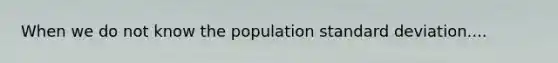 When we do not know the population standard deviation....