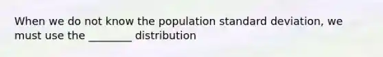 When we do not know the population <a href='https://www.questionai.com/knowledge/kqGUr1Cldy-standard-deviation' class='anchor-knowledge'>standard deviation</a>, we must use the ________ distribution