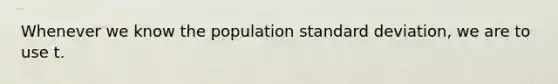 Whenever we know the population standard deviation, we are to use t.