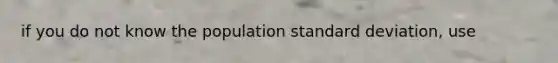 if you do not know the population standard deviation, use