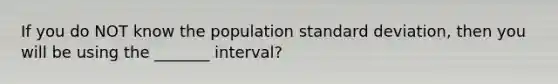 If you do NOT know the population standard deviation, then you will be using the _______ interval?