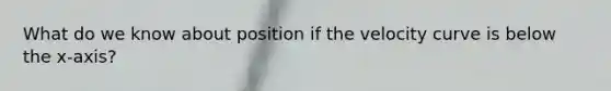 What do we know about position if the velocity curve is below the x-axis?