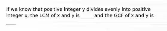 If we know that positive integer y divides evenly into positive integer x, the LCM of x and y is _____ and the GCF of x and y is ____