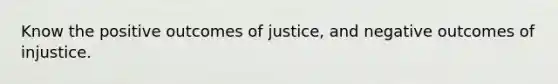 Know the positive outcomes of justice, and negative outcomes of injustice.