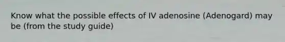 Know what the possible effects of IV adenosine (Adenogard) may be (from the study guide)