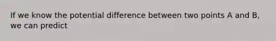 If we know the potential difference between two points A and B, we can predict