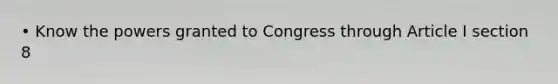 • Know the powers granted to Congress through Article I section 8