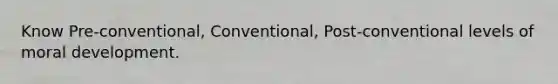 Know Pre-conventional, Conventional, Post-conventional levels of moral development.