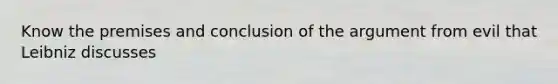 Know the premises and conclusion of the argument from evil that Leibniz discusses