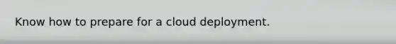 Know how to prepare for a cloud deployment.