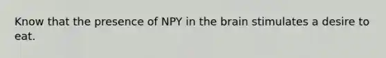 Know that the presence of NPY in the brain stimulates a desire to eat.