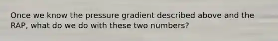 Once we know the pressure gradient described above and the RAP, what do we do with these two numbers?