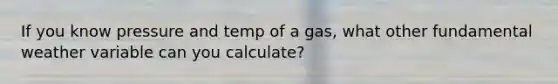 If you know pressure and temp of a gas, what other fundamental weather variable can you calculate?