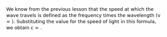 We know from the previous lesson that the speed at which the wave travels is defined as the frequency times the wavelength (v = ). Substituting the value for the speed of light in this formula, we obtain c = .