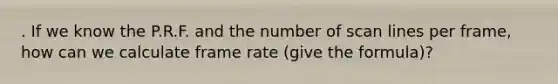 . If we know the P.R.F. and the number of scan lines per frame, how can we calculate frame rate (give the formula)?