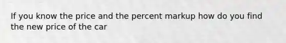 If you know the price and the percent markup how do you find the new price of the car