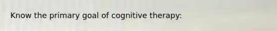 Know the primary goal of cognitive therapy: