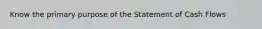 Know the primary purpose of the Statement of Cash Flows
