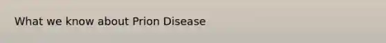 What we know about Prion Disease