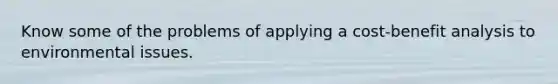 Know some of the problems of applying a cost-benefit analysis to environmental issues.